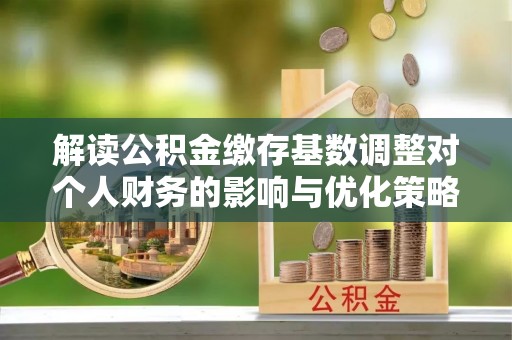 齐河解读公积金缴存基数调整对个人财务的影响与优化策略