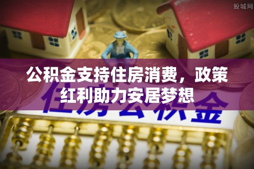 齐河公积金支持住房消费，政策红利助力安居梦想