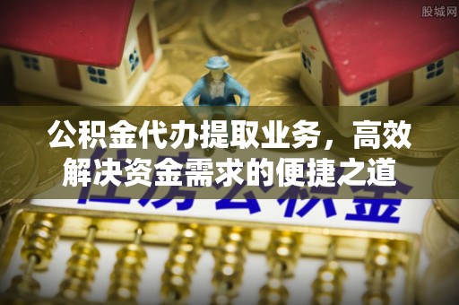 齐河公积金代办提取业务，高效解决资金需求的便捷之道