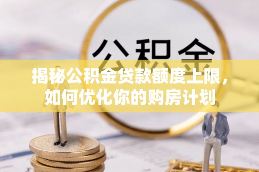 齐河揭秘公积金贷款额度上限，如何优化你的购房计划