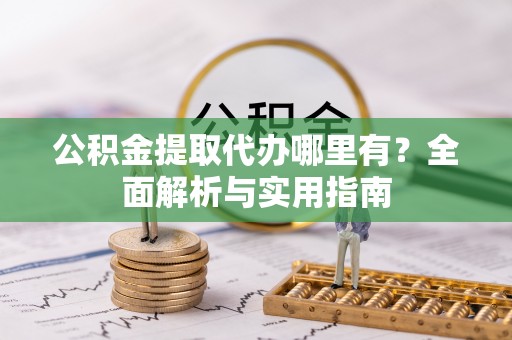 齐河公积金提取代办哪里有？全面解析与实用指南