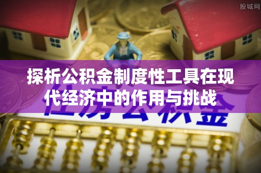 齐河探析公积金制度性工具在现代经济中的作用与挑战