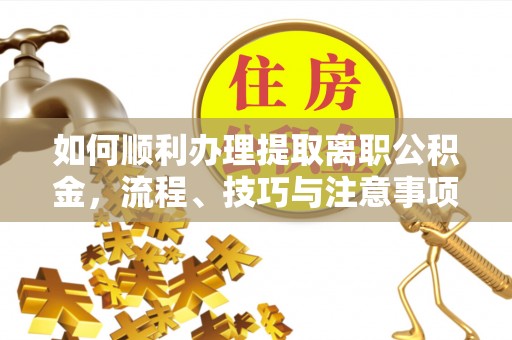 齐河如何顺利办理提取离职公积金，流程、技巧与注意事项全解析