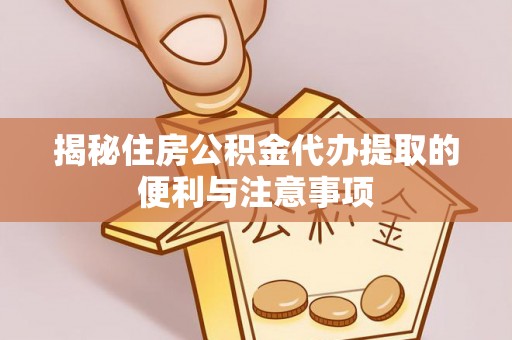 齐河揭秘住房公积金代办提取的便利与注意事项