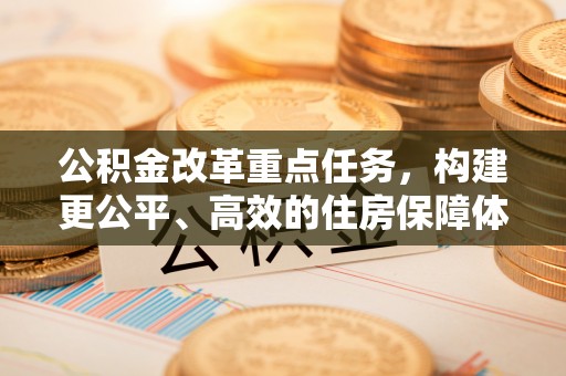 齐河公积金改革重点任务，构建更公平、高效的住房保障体系
