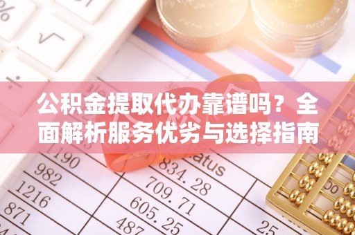 齐河公积金提取代办靠谱吗？全面解析服务优劣与选择指南