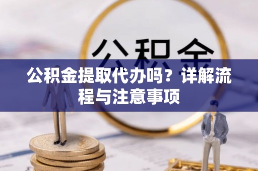 齐河公积金提取代办吗？详解流程与注意事项