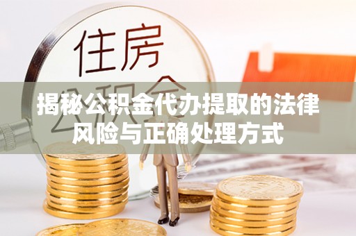 齐河揭秘公积金代办提取的法律风险与正确处理方式