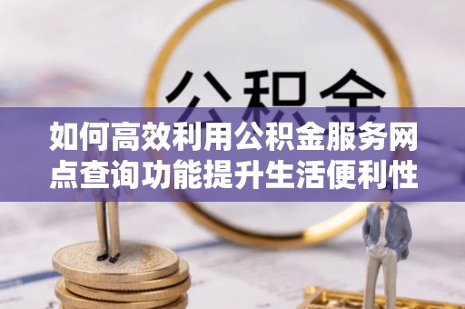 齐河如何高效利用公积金服务网点查询功能提升生活便利性