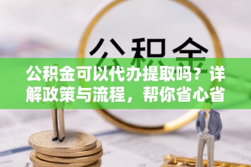 齐河公积金可以代办提取吗？详解政策与流程，帮你省心省力