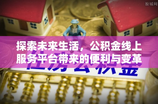 齐河探索未来生活，公积金线上服务平台带来的便利与变革