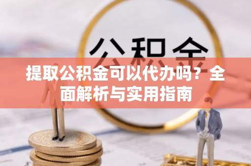 齐河提取公积金可以代办吗？全面解析与实用指南