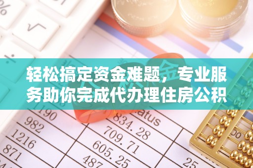 齐河轻松搞定资金难题，专业服务助你完成代办理住房公积金提取