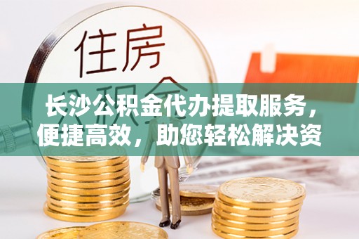 齐河长沙公积金代办提取服务，便捷高效，助您轻松解决资金需求