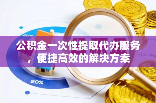 齐河公积金一次性提取代办服务，便捷高效的解决方案
