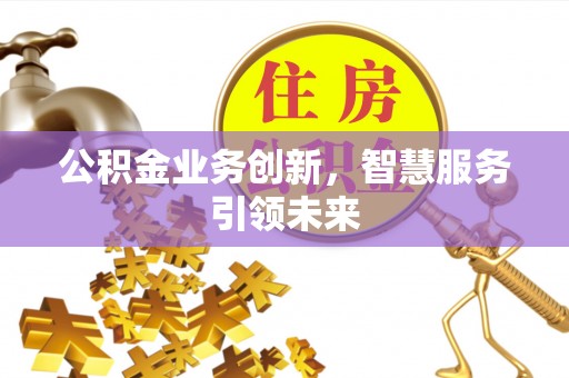 齐河公积金业务创新，智慧服务引领未来