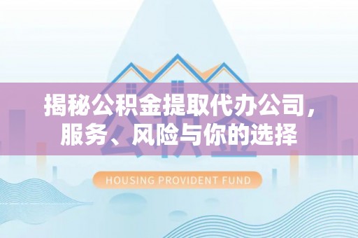 齐河揭秘公积金提取代办公司，服务、风险与你的选择