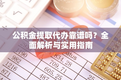 齐河公积金提取代办靠谱吗？全面解析与实用指南