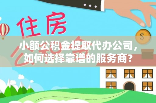齐河小额公积金提取代办公司，如何选择靠谱的服务商？