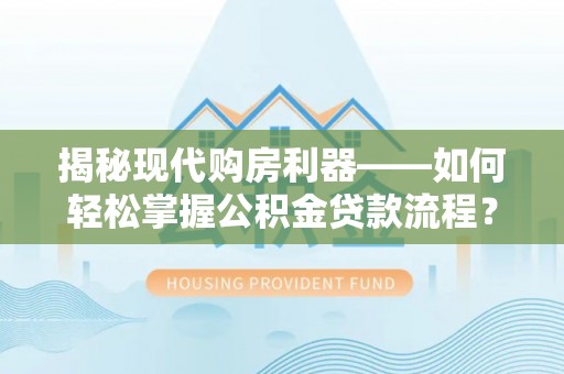 齐河揭秘现代购房利器——如何轻松掌握公积金贷款流程？