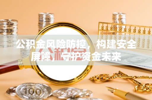 齐河公积金风险防控，构建安全屏障，守护资金未来