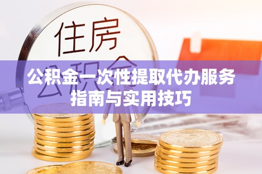 齐河公积金一次性提取代办服务指南与实用技巧