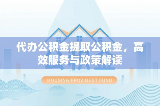 齐河代办公积金提取公积金，高效服务与政策解读