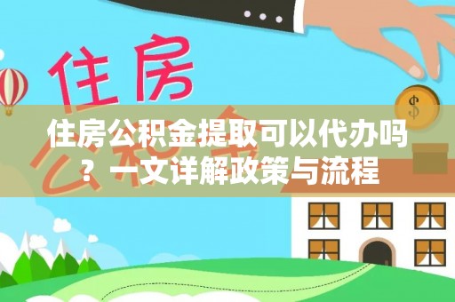 齐河住房公积金提取可以代办吗？一文详解政策与流程