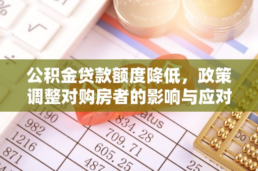 齐河公积金贷款额度降低，政策调整对购房者的影响与应对策略