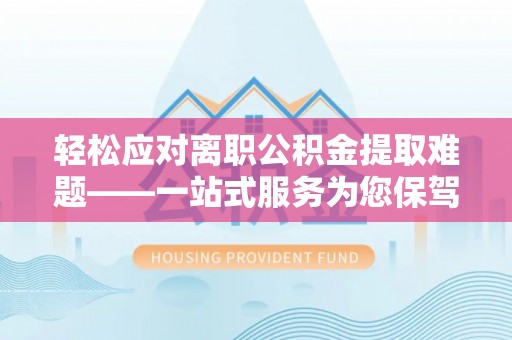 齐河轻松应对离职公积金提取难题——一站式服务为您保驾护航