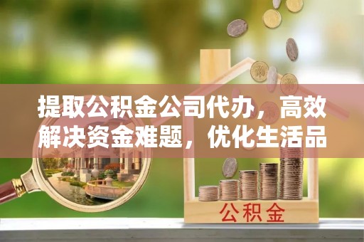 齐河提取公积金公司代办，高效解决资金难题，优化生活品质