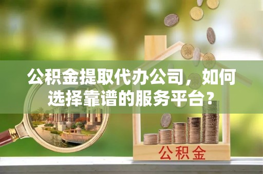 齐河公积金提取代办公司，如何选择靠谱的服务平台？