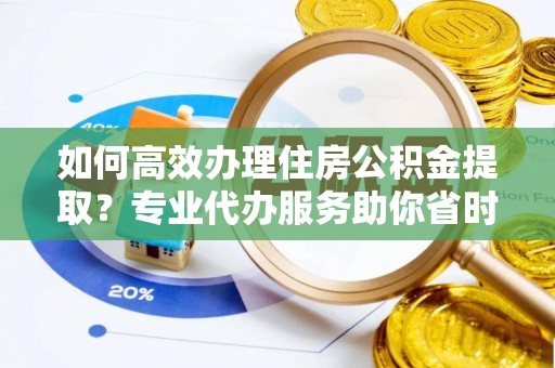 齐河如何高效办理住房公积金提取？专业代办服务助你省时省力