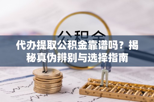 齐河代办提取公积金靠谱吗？揭秘真伪辨别与选择指南