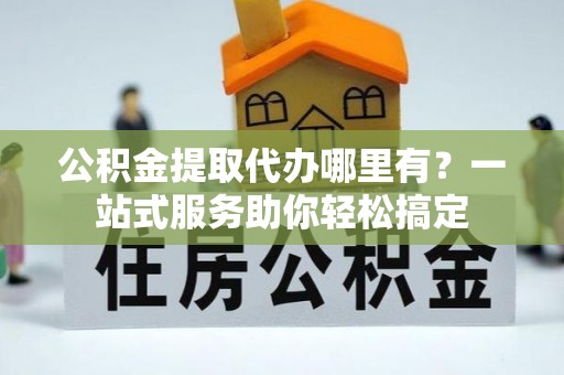 齐河公积金提取代办哪里有？一站式服务助你轻松搞定