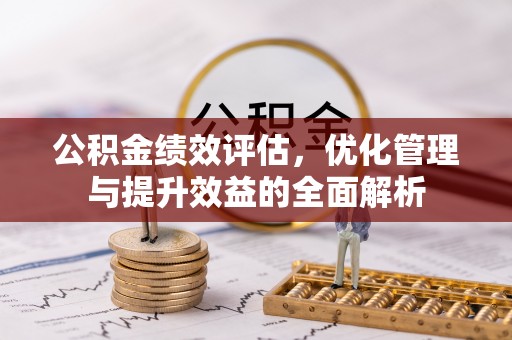 齐河公积金绩效评估，优化管理与提升效益的全面解析