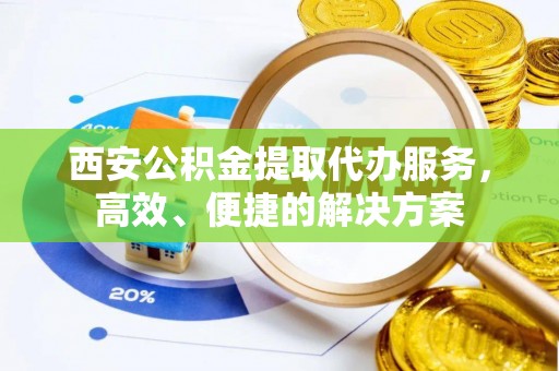 齐河西安公积金提取代办服务，高效、便捷的解决方案