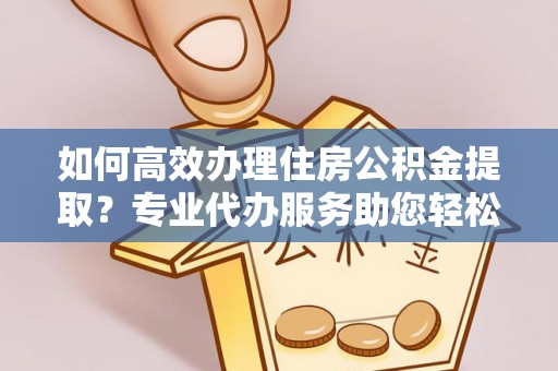 齐河如何高效办理住房公积金提取？专业代办服务助您轻松搞定