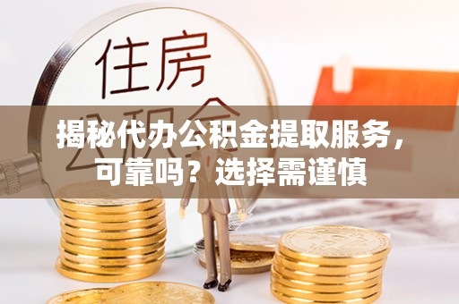 齐河揭秘代办公积金提取服务，可靠吗？选择需谨慎
