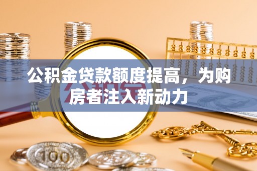 齐河公积金贷款额度提高，为购房者注入新动力