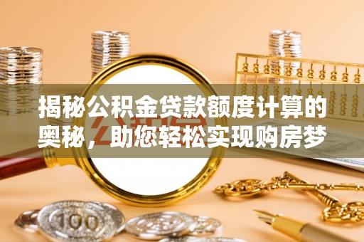 齐河揭秘公积金贷款额度计算的奥秘，助您轻松实现购房梦想