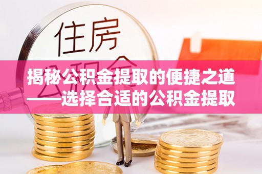 齐河揭秘公积金提取的便捷之道——选择合适的公积金提取代办单位