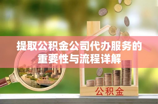 齐河提取公积金公司代办服务的重要性与流程详解