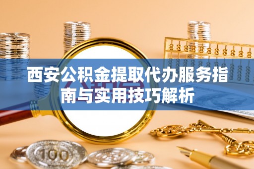 齐河西安公积金提取代办服务指南与实用技巧解析