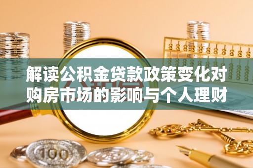 齐河解读公积金贷款政策变化对购房市场的影响与个人理财规划的启示