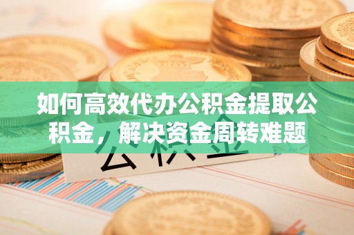 齐河如何高效代办公积金提取公积金，解决资金周转难题