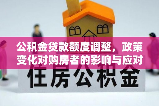 齐河公积金贷款额度调整，政策变化对购房者的影响与应对策略