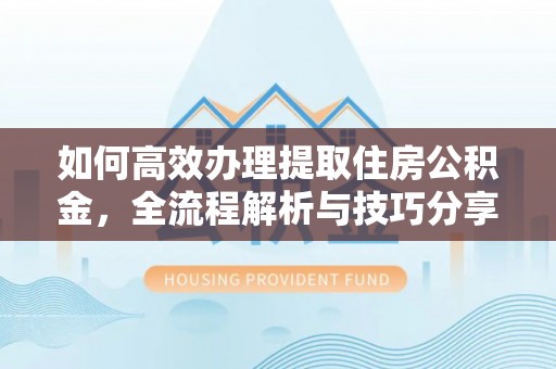 齐河如何高效办理提取住房公积金，全流程解析与技巧分享