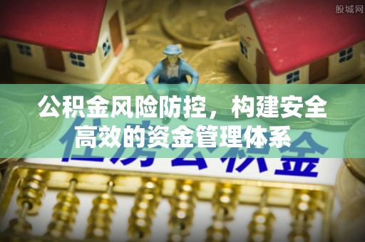 齐河公积金风险防控，构建安全高效的资金管理体系