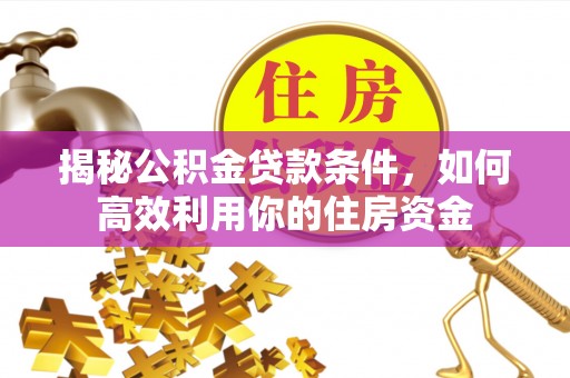 齐河揭秘公积金贷款条件，如何高效利用你的住房资金